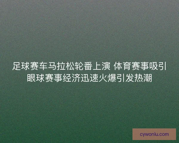 足球赛车马拉松轮番上演 体育赛事吸引眼球赛事经济迅速火爆引发热潮 足球赛车马拉松轮番上演 体育赛事吸引眼球赛事经济迅速火爆引发热潮
