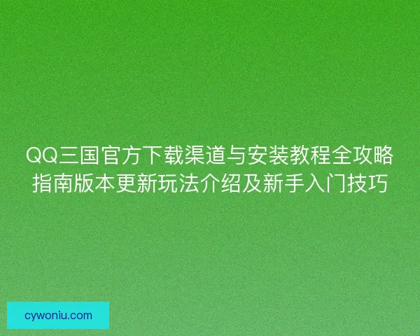 QQ三国官方下载渠道与安装教程全攻略指南版本更新玩法介绍及新手入门技巧