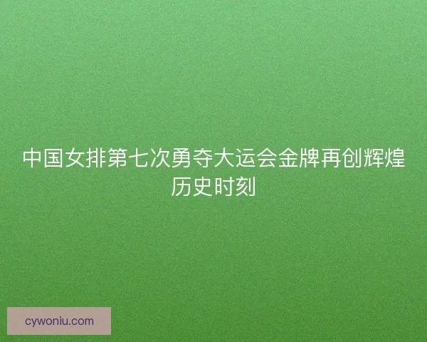 中国女排第七次勇夺大运会金牌再创辉煌历史时刻