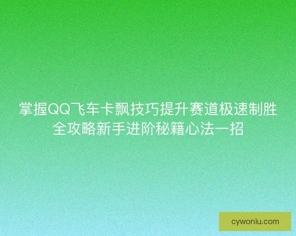 掌握QQ飞车卡飘技巧提升赛道极速制胜全攻略新手进阶秘籍心法一招