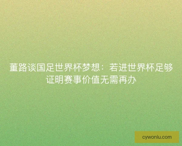 董路谈国足世界杯梦想：若进世界杯足够证明赛事价值无需再办