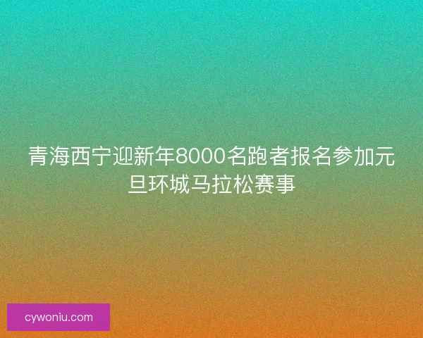 青海西宁迎新年8000名跑者报名参加元旦环城马拉松赛事