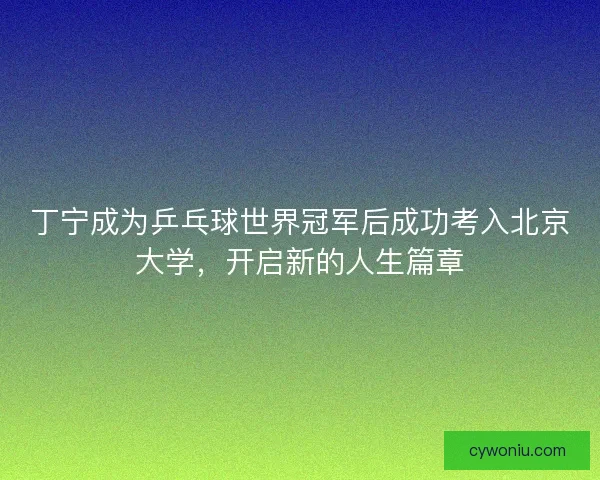 丁宁成为乒乓球世界冠军后成功考入北京大学，开启新的人生篇章