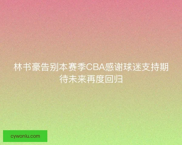 林书豪告别本赛季CBA感谢球迷支持期待未来再度回归