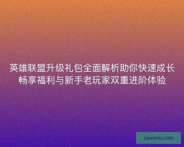 英雄联盟升级礼包全面解析助你快速成长畅享福利与新手老玩家双重进阶体验 英雄联盟升级礼包全面解析助你快速成长畅享福利与新手老玩家双重进阶体验
