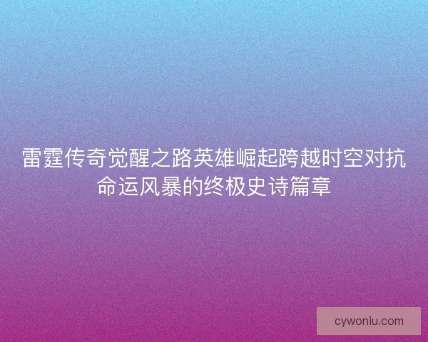 雷霆传奇觉醒之路英雄崛起跨越时空对抗命运风暴的终极史诗篇章 雷霆传奇觉醒之路英雄崛起跨越时空对抗命运风暴的终极史诗篇章