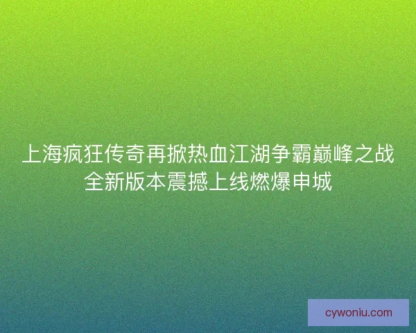上海疯狂传奇再掀热血江湖争霸巅峰之战全新版本震撼上线燃爆申城