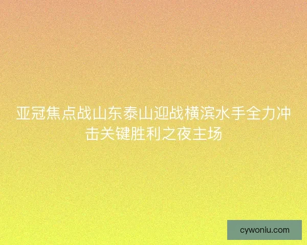 亚冠焦点战山东泰山迎战横滨水手全力冲击关键胜利之夜主场 亚冠焦点战山东泰山迎战横滨水手全力冲击关键胜利之夜主场