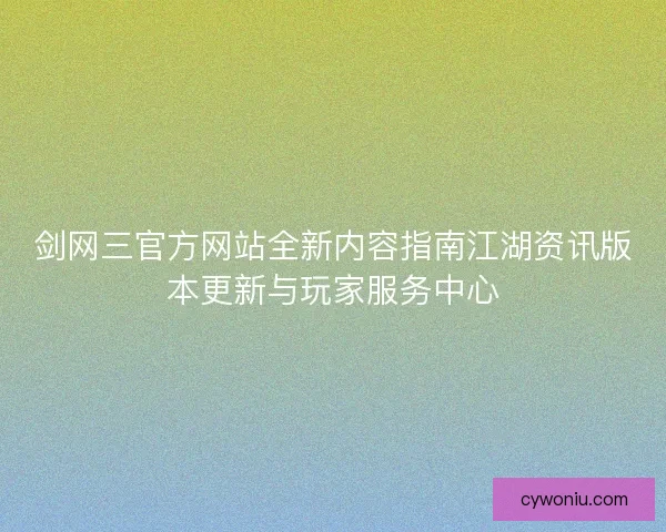 剑网三官方网站全新内容指南江湖资讯版本更新与玩家服务中心 剑网三官方网站全新内容指南江湖资讯版本更新与玩家服务中心