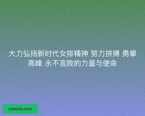 大力弘扬新时代女排精神 努力拼搏 勇攀高峰 永不言败的力量与使命