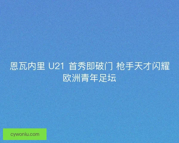恩瓦内里 U21 首秀即破门 枪手天才闪耀欧洲青年足坛