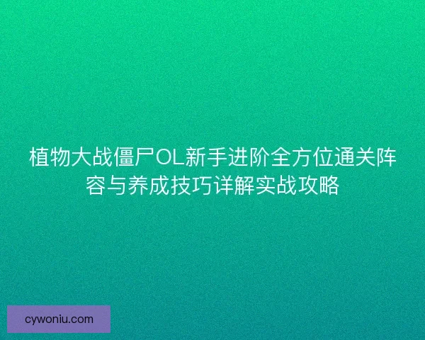 植物大战僵尸OL新手进阶全方位通关阵容与养成技巧详解实战攻略 植物大战僵尸OL新手进阶全方位通关阵容与养成技巧详解实战攻略