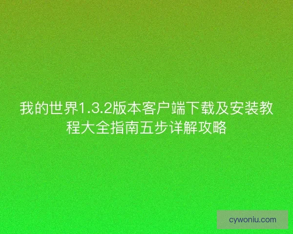 我的世界1.3.2版本客户端下载及安装教程大全指南五步详解攻略