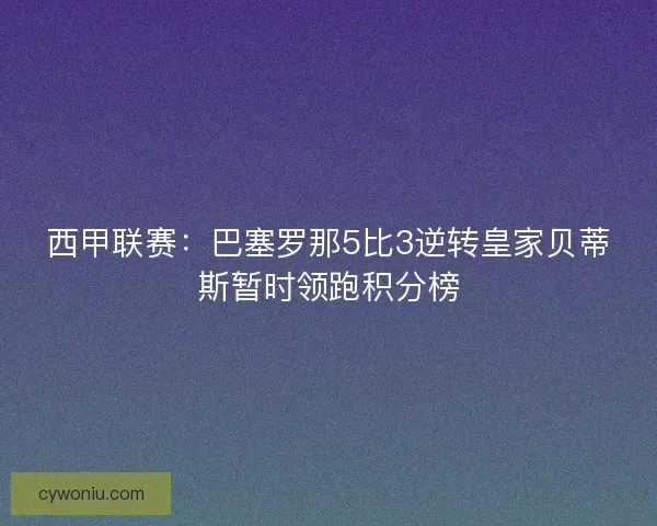 西甲联赛:巴塞罗那5比3逆转皇家贝蒂斯暂时领跑积分榜 西甲联赛:巴塞罗那5比3逆转皇家贝蒂斯暂时领跑积分榜