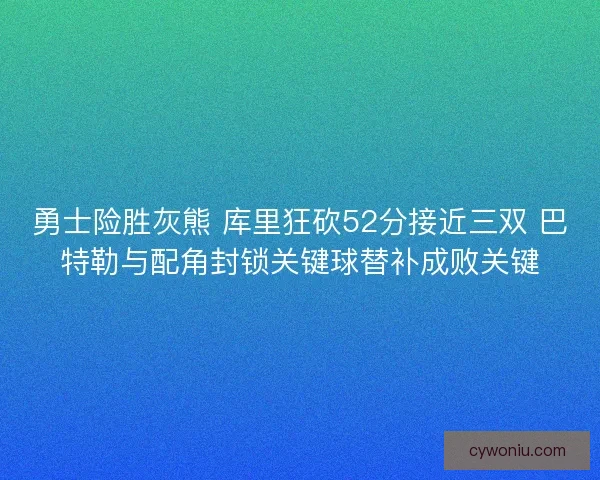 勇士险胜灰熊 库里狂砍52分接近三双 巴特勒与配角封锁关键球替补成败关键