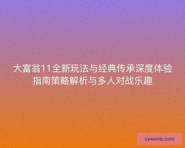 大富翁11全新玩法与经典传承深度体验指南策略解析与多人对战乐趣